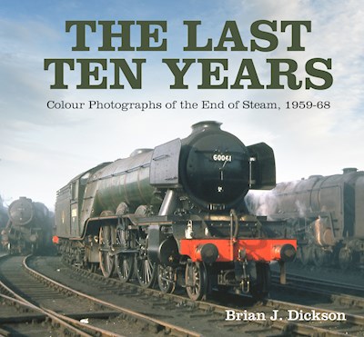 The Last Ten Years - Colour Photograghs of the End of Steam 1959-68 by Brian Dickson