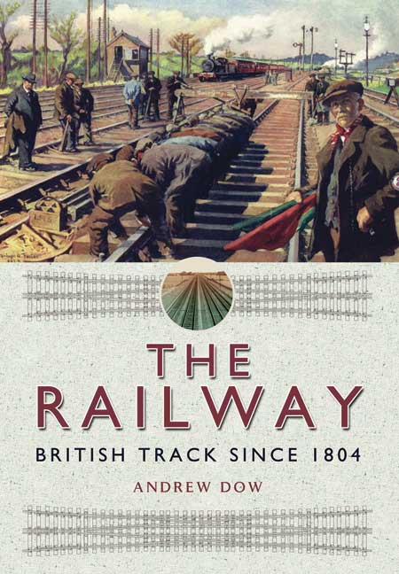 The Railway - British Track Since 1804 by Andrew Dow