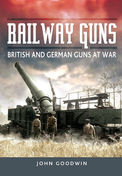 Railway Guns - British and German Guns at War by John Goodwin