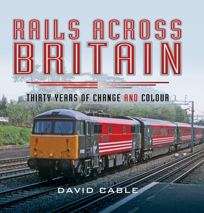 Rails Across Britain - Thirty Years of Change and Colour by David Cable