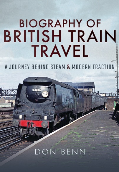 Biography of British Train Travel - A Journey Behind Steam and Modern Traction by Don Benn