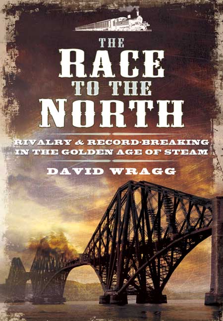 The Race to the North Rivalry and Record-Breaking in the Golden Age of Steam by David Wragg