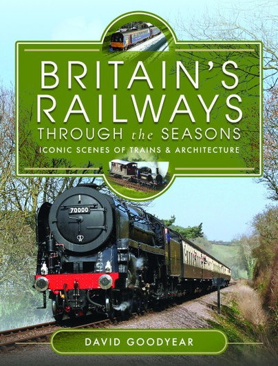 Britain's Railways Through the Seasons - Iconic Scenes of Trains and Architecture by David Goodyear