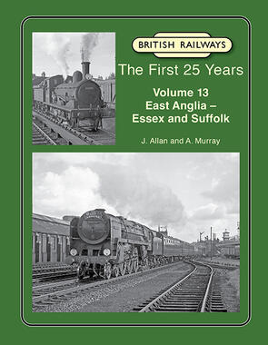 British Railways The First 25 Years Volume 13: East Anglia – Essex and Suffolk by J. Allan & A. Murray
