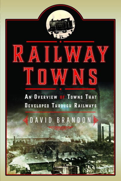 Railway Towns - An Overview of Towns That Developed Through Railways by David Brandon