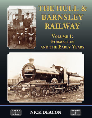 The Hull & Barnsley Railway Vol 1 Formation and the Early Years by Nick Deacon