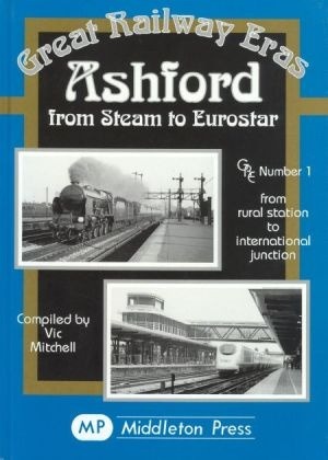 Great Railway Eras - Ashford from Steam to Eurostar - From Rural Station to International Junction by Vic Mitchell