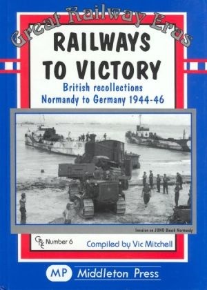 Great Railway Eras - Railways to Victory British Recollections. Normandy to Germany 1944-46 by Vic Mitchell
