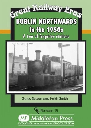 Great Railway Eras - Dublin Northwards in the 1950s - A Tour of Forgotten Stations by Gaius Sutton & Keith Smith