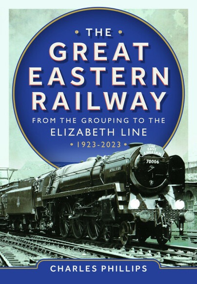 The Great Eastern Railway - From the Grouping to the Elizabeth Line 1923-2023 by Charles Phillips