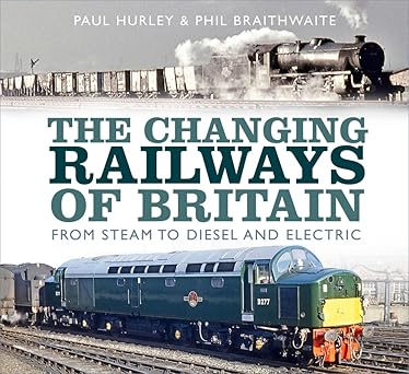 The Changing Railways of Britain - From Steam to Diesel and Electric Hardcover by Paul Hurley & Phil Braithwaite