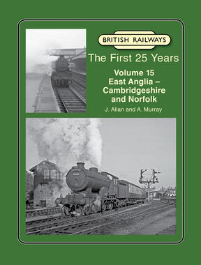 British Railways The First 25 Years Volume 15 - East Anglia – Cambridgeshire and Norfolk by L. Allan & A. Murray