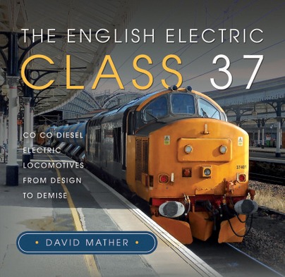 The English Electric Class 37 - Co Co Diesel Electric Locomotives From Design to Demise by David Mather