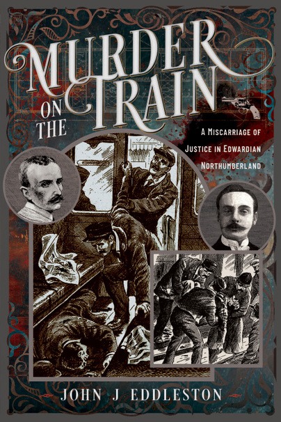 Murder On The Train - A Miscarriage of Justice in Edwardian Northumberland by John J Eddleston