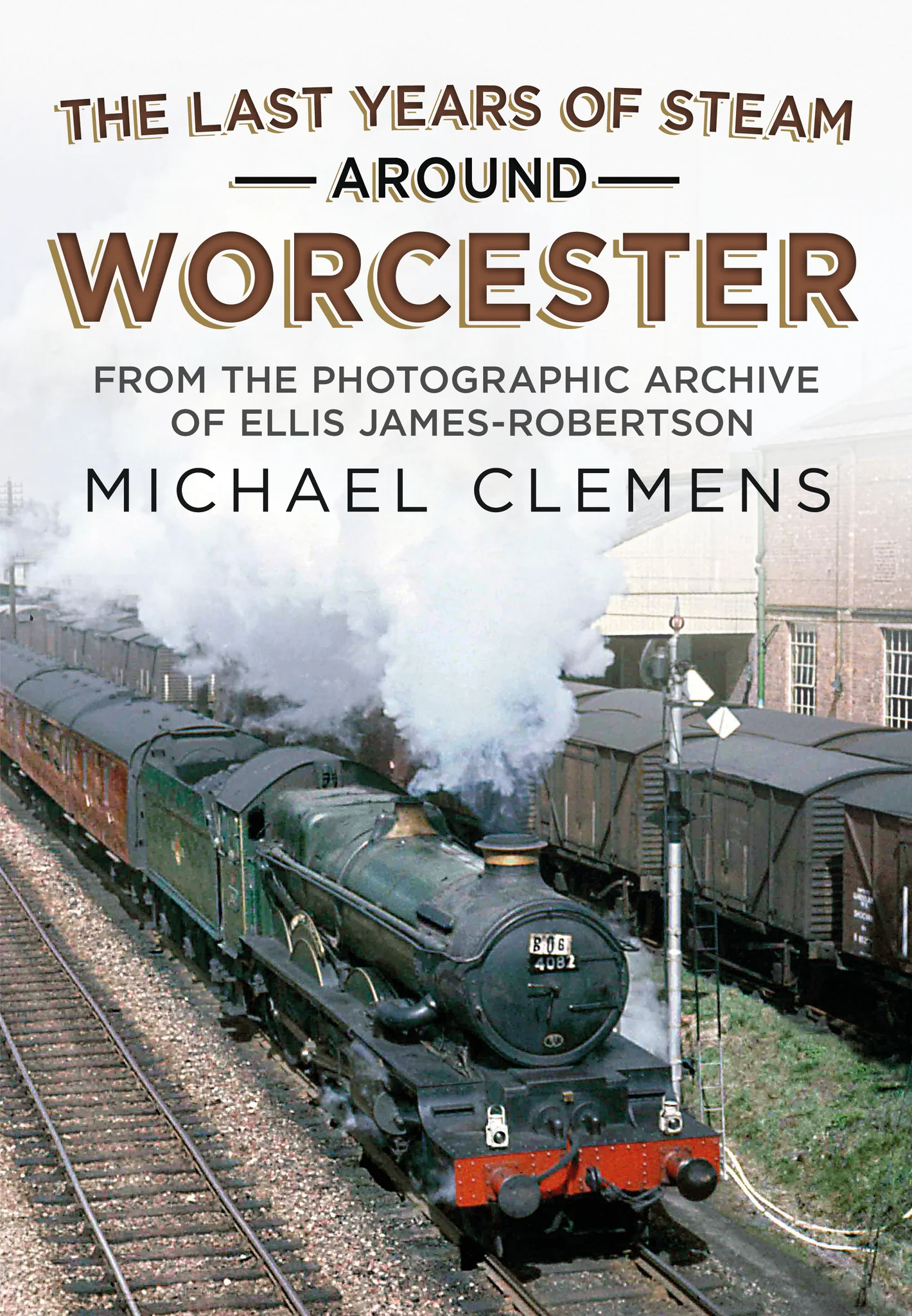 The Last Years of Steam Around Worcester - From the Photographic Archive of the Late R. E. James-Robertson by Michael Clemens