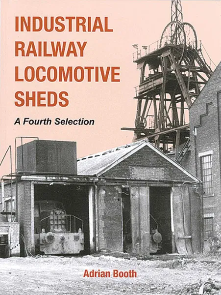Industrial Railway Locomotive Sheds - A Fourth Selection by Adrian Booth