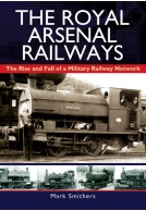 The Royal Arsenal Railways - The Rise and Fall of a Military Railway Network by Mark Smithers