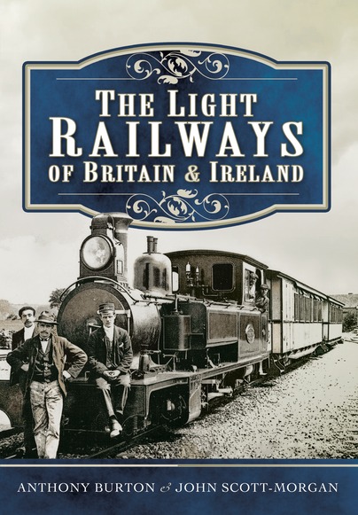 The Light Railways of Britain and Ireland by Anthony Burton & John Scott-Morgan