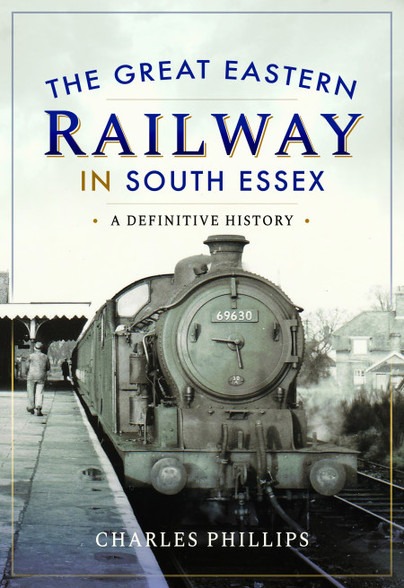 The Great Eastern Railway in South Essex - A Definitive History by Charles Phillips