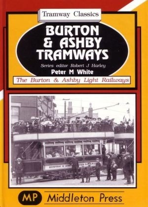 Tramway Classics - Burton & Ashby Tramways The Burton & Ashby Light Railways by Peter M White