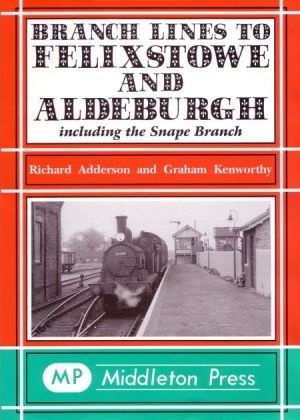 Branch Lines to Felixstowe and Aldeburgh including the Snape branch by Richard Adderson & Graham Kenworthy