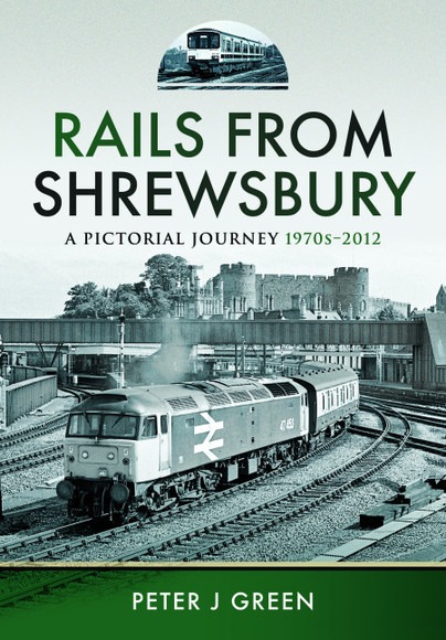 Rails From Shrewsbury - A Pictorial Journey 1970s - 2012 by Peter J Green
