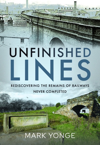 Unfinished Lines - Rediscovering the Remains of Railways Never Completed by Mark Yonge
