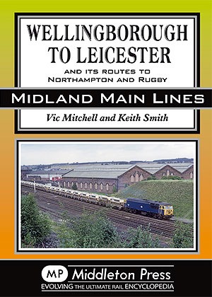 Midland Main Lines - Wellingborough to Leicester and its Routes to Northampton and Rugby by Vic Mitchell & Keith Smith