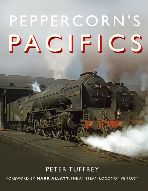 Peppercorn’s Pacifics by Peter Tuffrey, Foreword by Mark Allatt Trustee, The A1 Steam Locomotive Trust